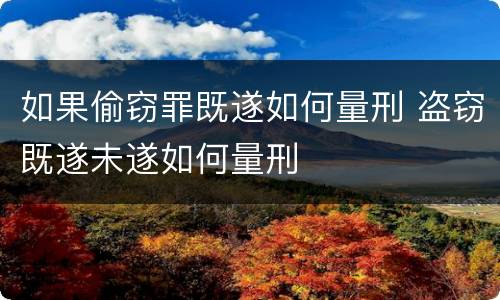 如果偷窃罪既遂如何量刑 盗窃既遂未遂如何量刑