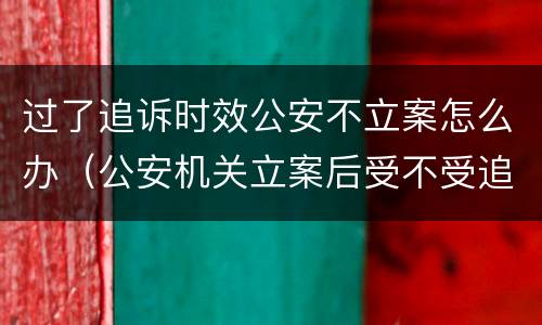 过了追诉时效公安不立案怎么办（公安机关立案后受不受追诉时效）