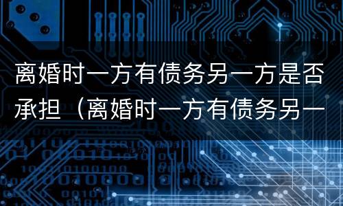 离婚时一方有债务另一方是否承担（离婚时一方有债务另一方是否承担法律责任）