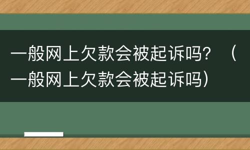 一般网上欠款会被起诉吗？（一般网上欠款会被起诉吗）