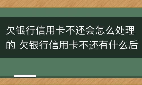 欠银行信用卡不还会怎么处理的 欠银行信用卡不还有什么后果