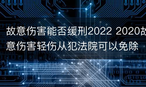 故意伤害能否缓刑2022 2020故意伤害轻伤从犯法院可以免除刑罚吗
