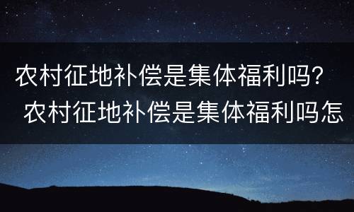 农村征地补偿是集体福利吗？ 农村征地补偿是集体福利吗怎么申请