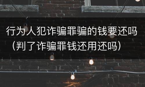 行为人犯诈骗罪骗的钱要还吗（判了诈骗罪钱还用还吗）