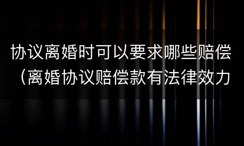 协议离婚时可以要求哪些赔偿（离婚协议赔偿款有法律效力吗）