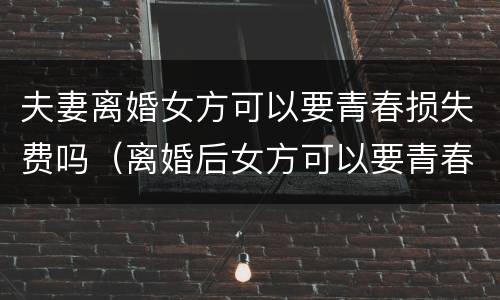 夫妻离婚女方可以要青春损失费吗（离婚后女方可以要青春损失费吗）