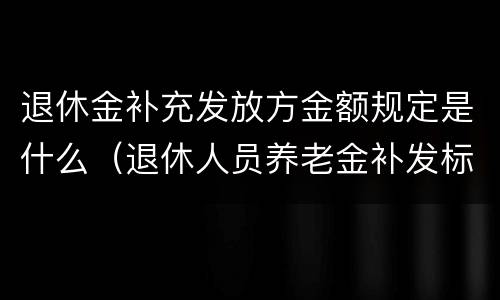 退休金补充发放方金额规定是什么（退休人员养老金补发标准）