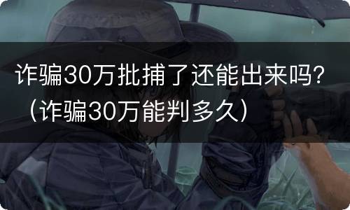 诈骗30万批捕了还能出来吗？（诈骗30万能判多久）