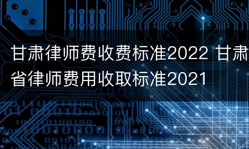 甘肃律师费收费标准2022 甘肃省律师费用收取标准2021