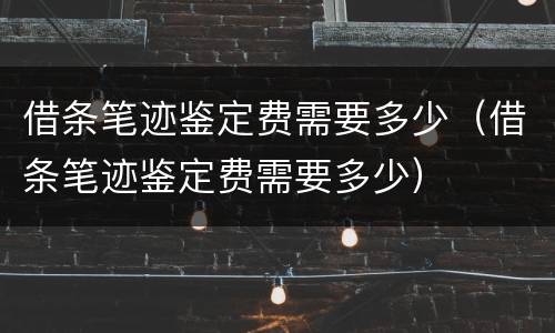 借条笔迹鉴定费需要多少（借条笔迹鉴定费需要多少）