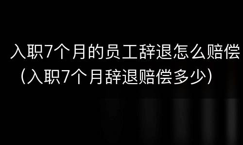 入职7个月的员工辞退怎么赔偿（入职7个月辞退赔偿多少）