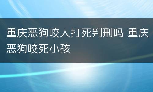 重庆恶狗咬人打死判刑吗 重庆恶狗咬死小孩