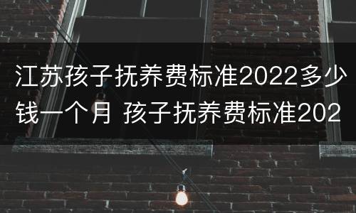 江苏孩子抚养费标准2022多少钱一个月 孩子抚养费标准2020多少钱一个月江苏