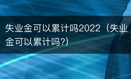 失业金可以累计吗2022（失业金可以累计吗?）