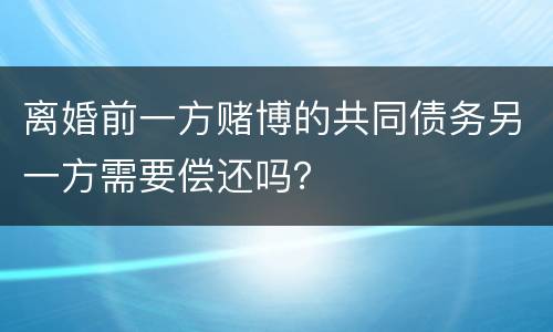 离婚前一方赌博的共同债务另一方需要偿还吗？