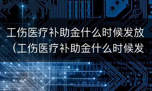 工伤医疗补助金什么时候发放（工伤医疗补助金什么时候发放到账）