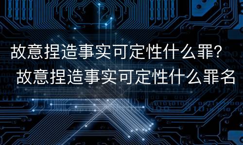 故意捏造事实可定性什么罪？ 故意捏造事实可定性什么罪名