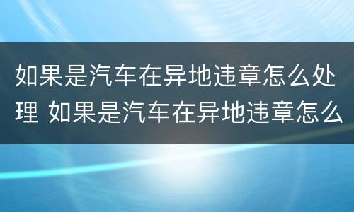 如果是汽车在异地违章怎么处理 如果是汽车在异地违章怎么处理罚款