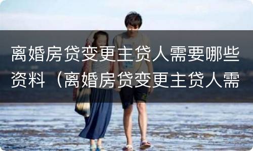 离婚房贷变更主贷人需要哪些资料（离婚房贷变更主贷人需要哪些资料和手续）