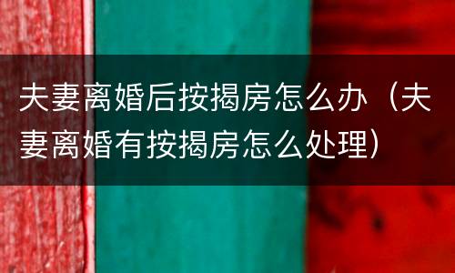 夫妻离婚后按揭房怎么办（夫妻离婚有按揭房怎么处理）