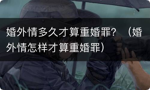 婚外情多久才算重婚罪？（婚外情怎样才算重婚罪）