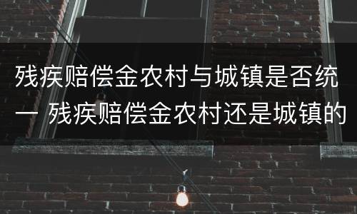 残疾赔偿金农村与城镇是否统一 残疾赔偿金农村还是城镇的法律依据