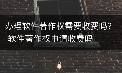 办理软件著作权需要收费吗？ 软件著作权申请收费吗