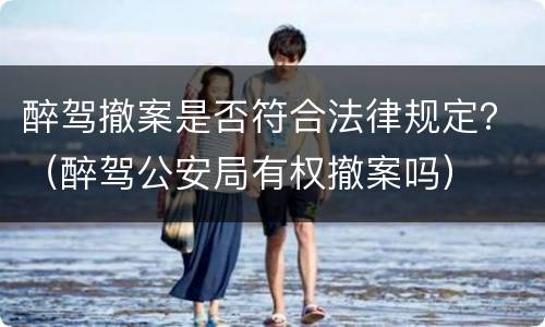 醉驾撤案是否符合法律规定？（醉驾公安局有权撤案吗）