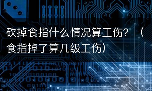 砍掉食指什么情况算工伤？（食指掉了算几级工伤）