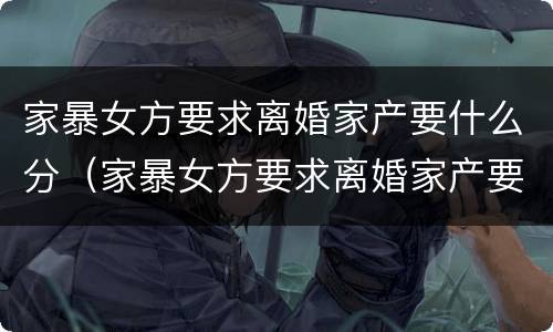 家暴女方要求离婚家产要什么分（家暴女方要求离婚家产要什么分割才有效）