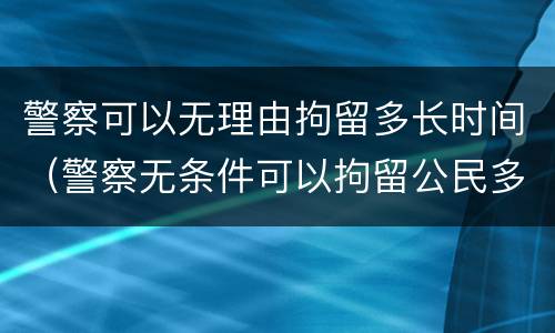 警察可以无理由拘留多长时间（警察无条件可以拘留公民多小时）