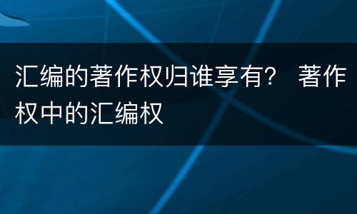汇编的著作权归谁享有？ 著作权中的汇编权