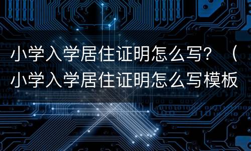 小学入学居住证明怎么写？（小学入学居住证明怎么写模板）