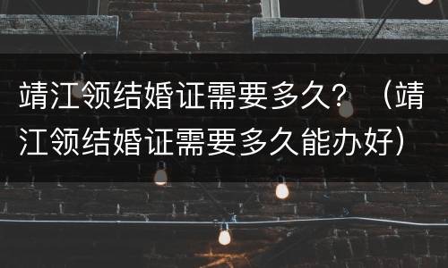 靖江领结婚证需要多久？（靖江领结婚证需要多久能办好）