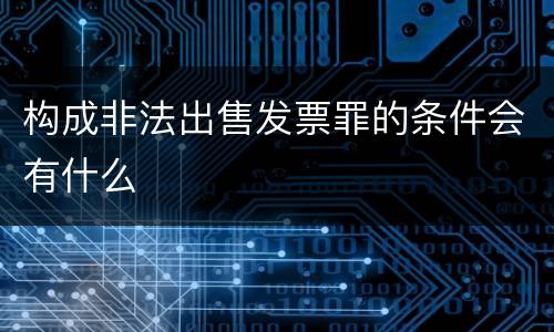 构成非法出售发票罪的条件会有什么