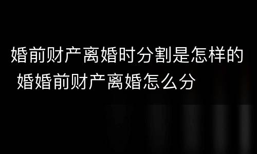 婚前财产离婚时分割是怎样的 婚婚前财产离婚怎么分