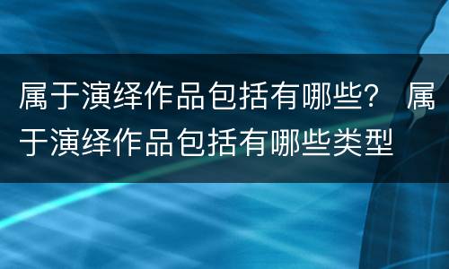 属于演绎作品包括有哪些？ 属于演绎作品包括有哪些类型