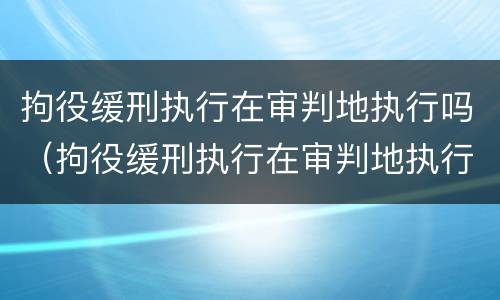 拘役缓刑执行在审判地执行吗（拘役缓刑执行在审判地执行吗怎么办）