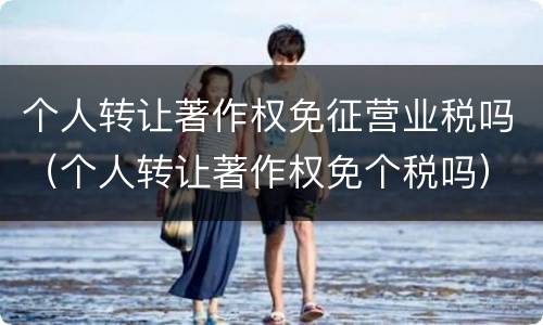 个人转让著作权免征营业税吗（个人转让著作权免个税吗）