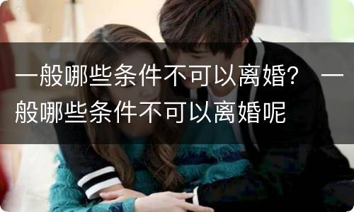 一般哪些条件不可以离婚？ 一般哪些条件不可以离婚呢