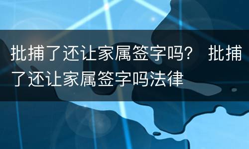 批捕了还让家属签字吗？ 批捕了还让家属签字吗法律