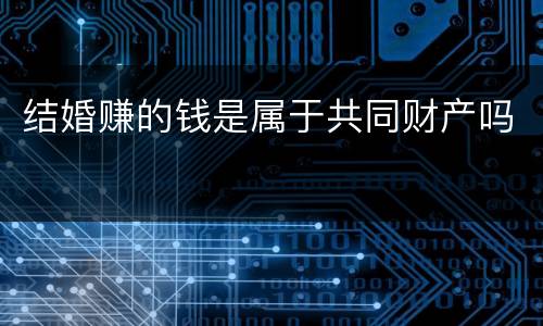 结婚赚的钱是属于共同财产吗