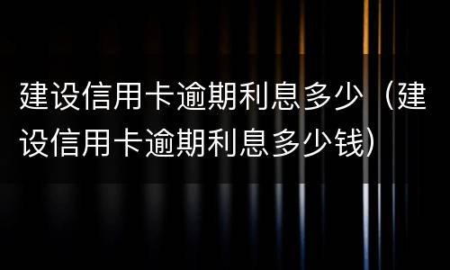 建设信用卡逾期利息多少（建设信用卡逾期利息多少钱）