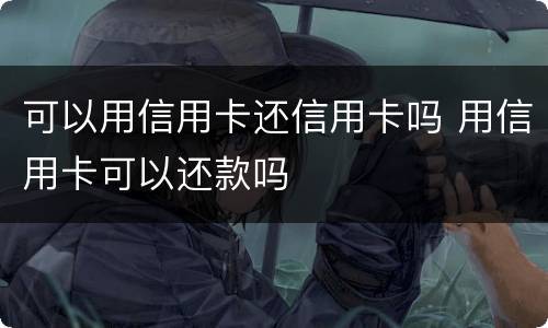 可以用信用卡还信用卡吗 用信用卡可以还款吗