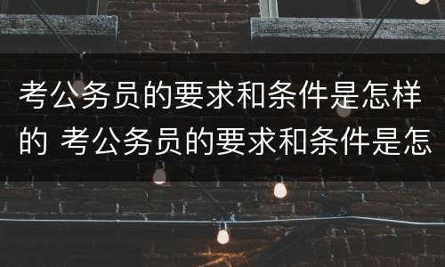 考公务员的要求和条件是怎样的 考公务员的要求和条件是怎样的呢