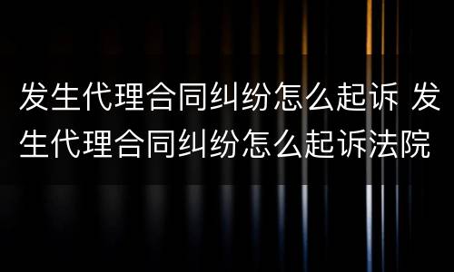 发生代理合同纠纷怎么起诉 发生代理合同纠纷怎么起诉法院
