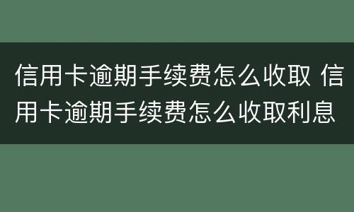信用卡逾期手续费怎么收取 信用卡逾期手续费怎么收取利息