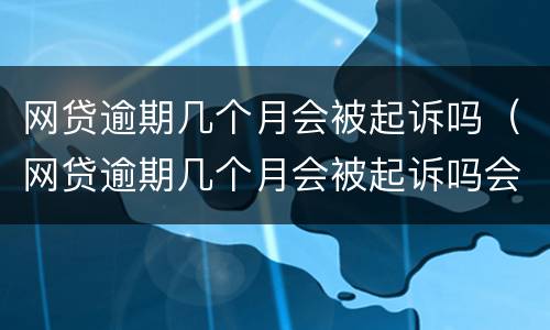 网贷逾期几个月会被起诉吗（网贷逾期几个月会被起诉吗会坐牢吗）