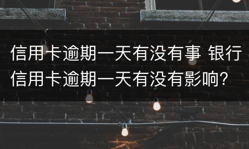 信用卡逾期一天有没有事 银行信用卡逾期一天有没有影响?