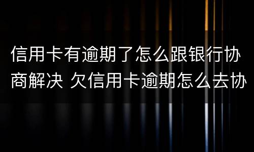 信用卡有逾期了怎么跟银行协商解决 欠信用卡逾期怎么去协商